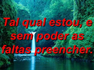 Tal qual estou, e sem poder as faltas preencher. 