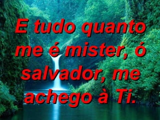 E tudo quanto me é mister, ó salvador, me achego à Ti. 