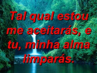 Tal qual estou me aceitarás, e tu, minha alma limparás. 