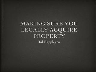 MAKING SURE YOU
LEGALLY ACQUIRE
PROPERTY
Tal Rappleyea
 