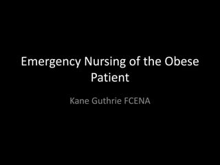 Emergency Nursing of the Obese
Patient
Kane Guthrie FCENA
 