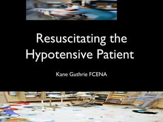 Resuscitating the
Hypotensive Patient
Kane Guthrie FCENA

 