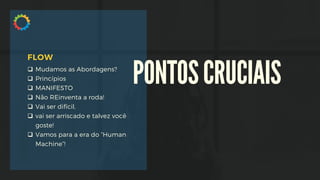 q Mudamos as Abordagens?
q Princípios
q MANIFESTO
q Não REinventa a roda!
q Vai ser difícil,
q vai ser arriscado e talvez você
goste!
q Vamos para a era do “Human
Machine”!
FLOW
PONTOSCRUCIAIS
 