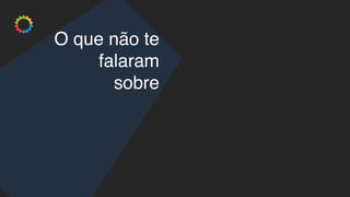 O que não te
falaram
sobre
 