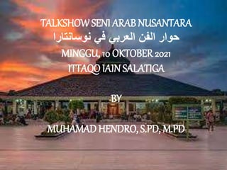 TALKSHOW SENI ARAB NUSANTARA
‫نوسانتارا‬ ‫في‬ ‫العربي‬ ‫الفن‬ ‫حوار‬
MINGGU, 10 OKTOBER 2021
ITTAQO IAIN SALATIGA
BY
MUHAMAD HENDRO, S.PD, M.PD
 