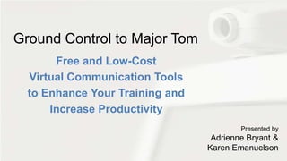 Ground Control to Major Tom
Free and Low-Cost
Virtual Communication Tools
to Enhance Your Training and
Increase Productivity
Presented by
Adrienne Bryant &
Karen Emanuelson
 