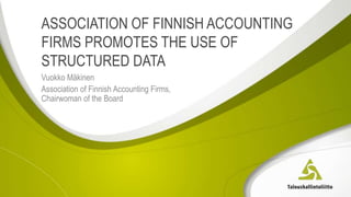ASSOCIATION OF FINNISH ACCOUNTING
FIRMS PROMOTES THE USE OF
STRUCTURED DATA
Vuokko Mäkinen
Association of Finnish Accounting Firms,
Chairwoman of the Board
 