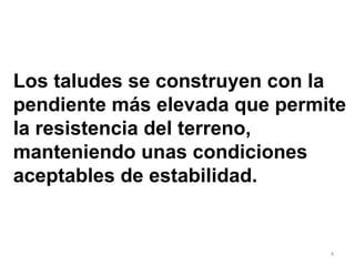Los taludes se construyen con la  pendiente más elevada que permite la resistencia del terreno, manteniendo unas condiciones aceptables de estabilidad. 