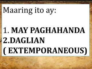 Maaring ito ay:
1. MAY PAGHAHANDA
2.DAGLIAN
( EXTEMPORANEOUS)
 