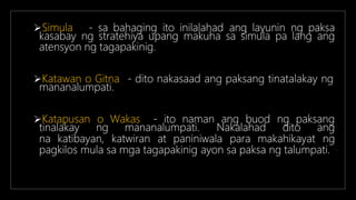 Simula - sa bahaging ito inilalahad ang layunin ng paksa
kasabay ng stratehiya upang makuha sa simula pa lang ang
atensyon ng tagapakinig.
Katawan o Gitna - dito nakasaad ang paksang tinatalakay ng
mananalumpati.
Katapusan o Wakas - ito naman ang buod ng paksang
tinalakay ng mananalumpati. Nakalahad dito ang
na katibayan, katwiran at paniniwala para makahikayat ng
pagkilos mula sa mga tagapakinig ayon sa paksa ng talumpati.
 