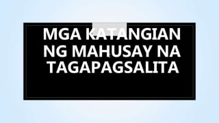 MGA KATANGIAN
NG MAHCUSAY NA
TAGAPAGSALITA
 