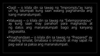 •Dagli – o kilala din sa tawag na “Impromptu”ay isang
uri ng talumpati kung saan walang paghahanda ang
isang mananalumpati.
•Maluwag – o kilala din sa tawag na “Extemporaneous”
ng datos ang mananalumpati
ay kung saan may panahon para maghanda at
bago ang kanyang
pagsasalita.
•Pinaghandaan – o kilala din sa tawag na “Prepared” ay
maaring isinulat, binabasa o sinasaulo at may sapat na
pag-aaral sa paksa ang mananalumpati.
 
