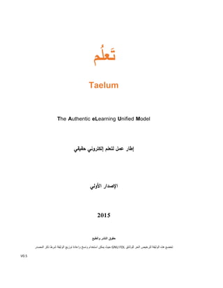 ‫م‬ُ‫ل‬‫ع‬َ‫ت‬
Taelum
The Authentic eLearning Unified Model
‫عمل‬ ‫إطار‬‫لتعل‬‫إلكتروني‬ ‫م‬‫حقيقي‬
‫دليلك‬‫ات‬‫ر‬‫مقر‬ ‫بناء‬ ‫نحو‬‫إلكترونية‬‫حقيقية‬
‫اإلصدار‬‫األول‬
‫إعدا‬‫د‬
.‫د‬‫سرحان‬ ‫عمر‬ ‫عماد‬
1025
 