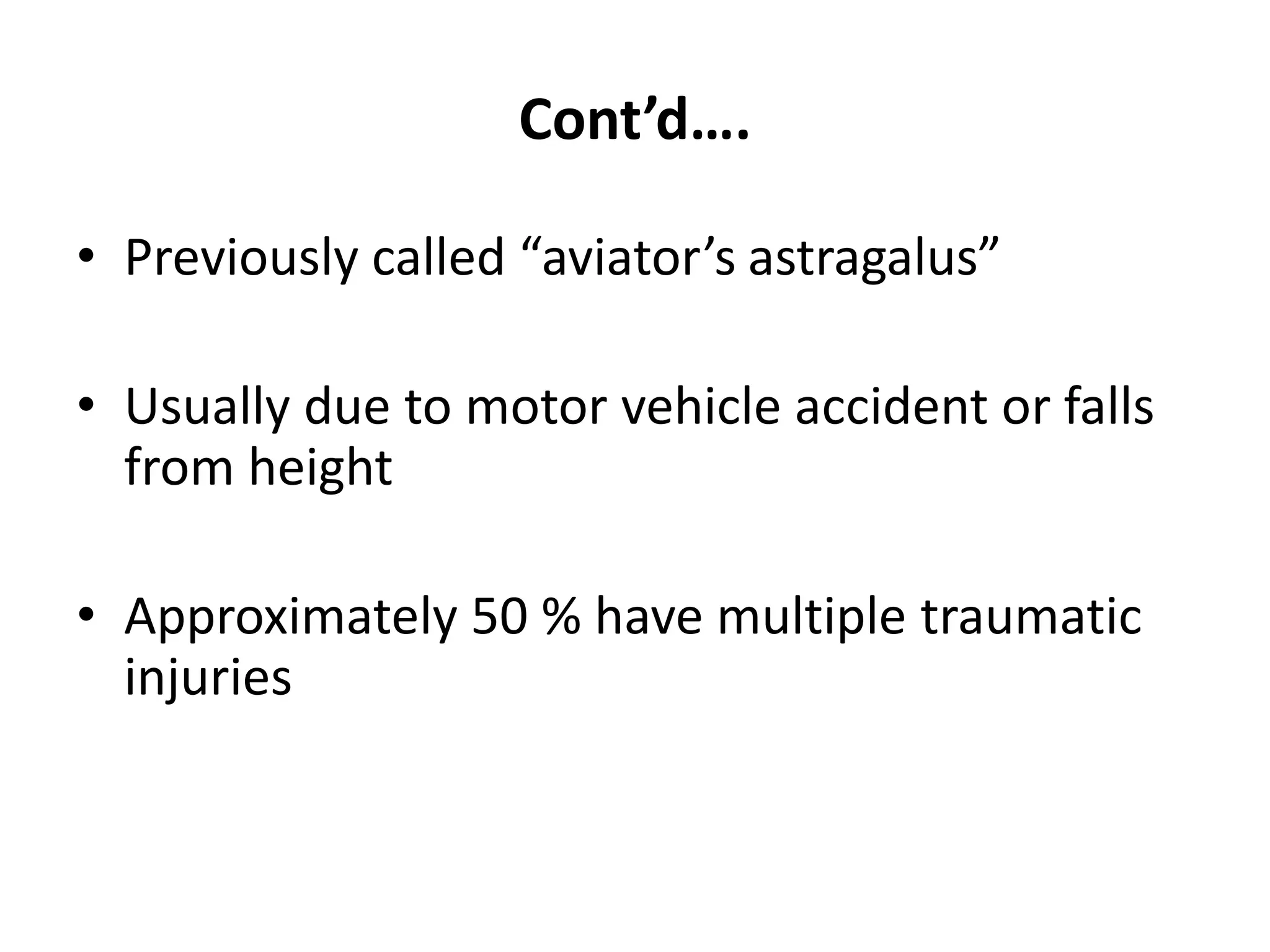Cont’d….
• Previously called “aviator’s astragalus”
• Usually due to motor vehicle accident or falls
from height
• Approximately 50 % have multiple traumatic
injuries
 