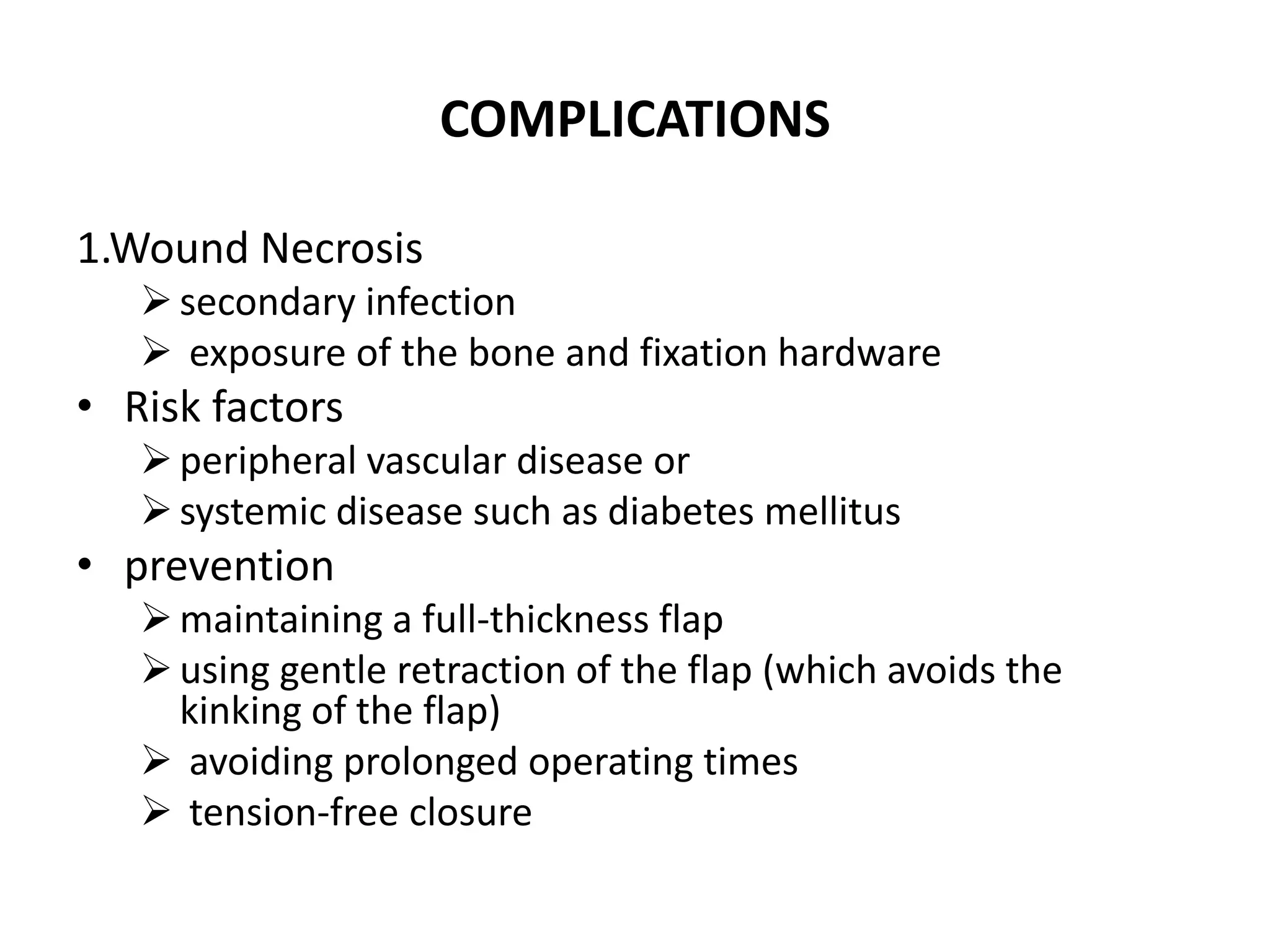 COMPLICATIONS
1.Wound Necrosis
secondary infection
 exposure of the bone and fixation hardware
• Risk factors
peripheral vascular disease or
systemic disease such as diabetes mellitus
• prevention
maintaining a full-thickness flap
using gentle retraction of the flap (which avoids the
kinking of the flap)
 avoiding prolonged operating times
 tension-free closure
 