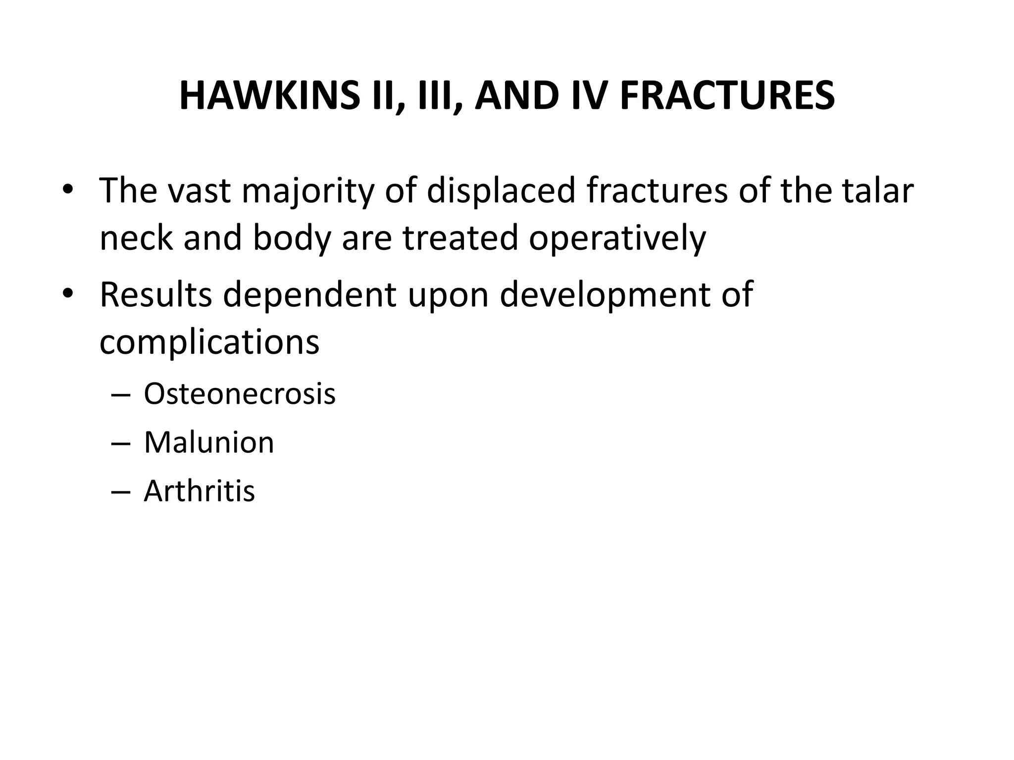 HAWKINS II, III, AND IV FRACTURES
• The vast majority of displaced fractures of the talar
neck and body are treated operatively
• Results dependent upon development of
complications
– Osteonecrosis
– Malunion
– Arthritis
 