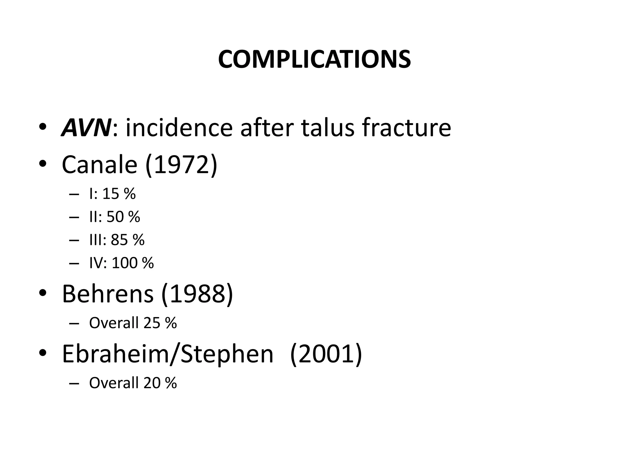 COMPLICATIONS
• AVN: incidence after talus fracture
• Canale (1972)
– I: 15 %
– II: 50 %
– III: 85 %
– IV: 100 %
• Behrens (1988)
– Overall 25 %
• Ebraheim/Stephen (2001)
– Overall 20 %
 