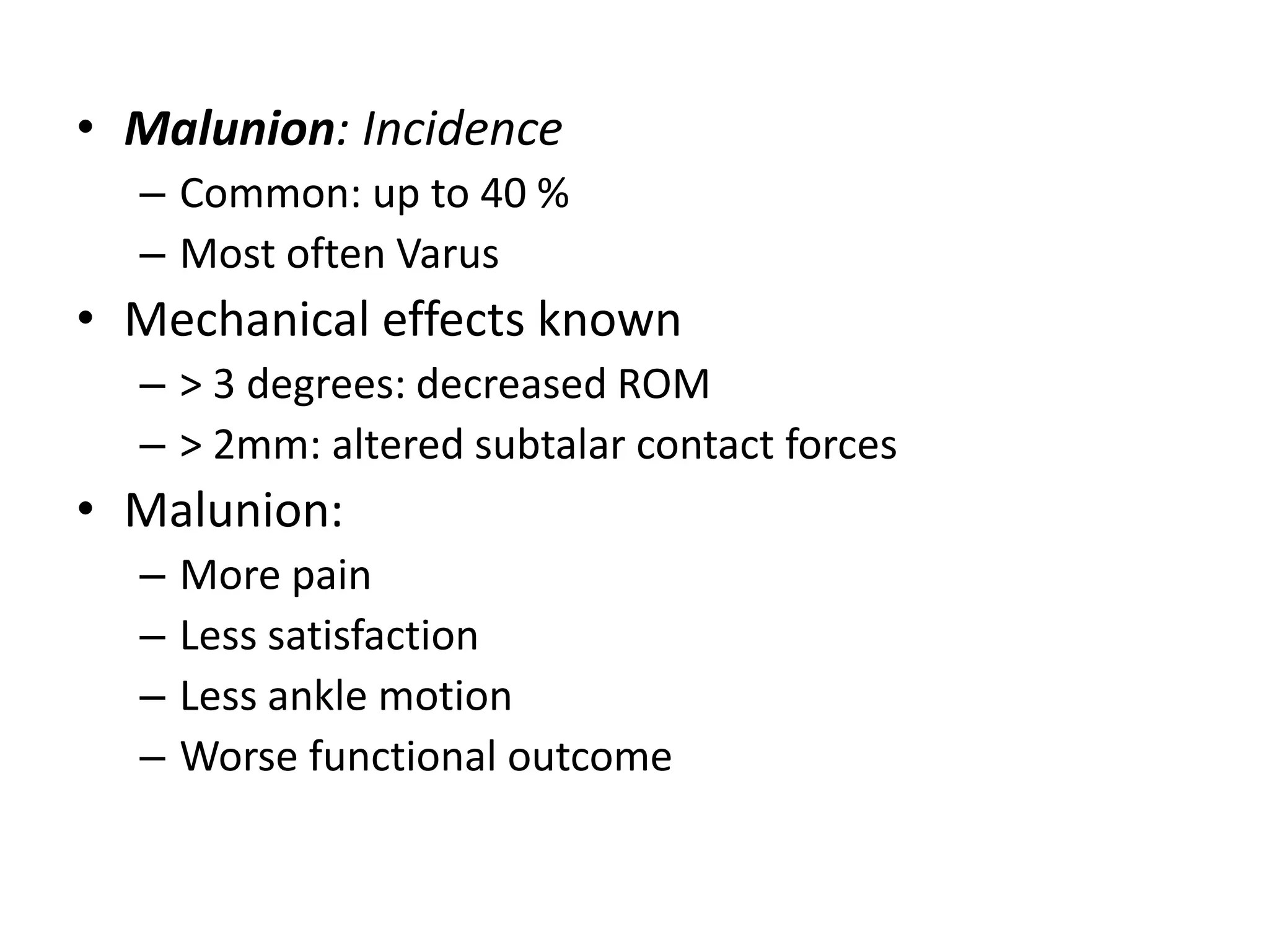 • Malunion: Incidence
– Common: up to 40 %
– Most often Varus
• Mechanical effects known
– > 3 degrees: decreased ROM
– > 2mm: altered subtalar contact forces
• Malunion:
– More pain
– Less satisfaction
– Less ankle motion
– Worse functional outcome
 