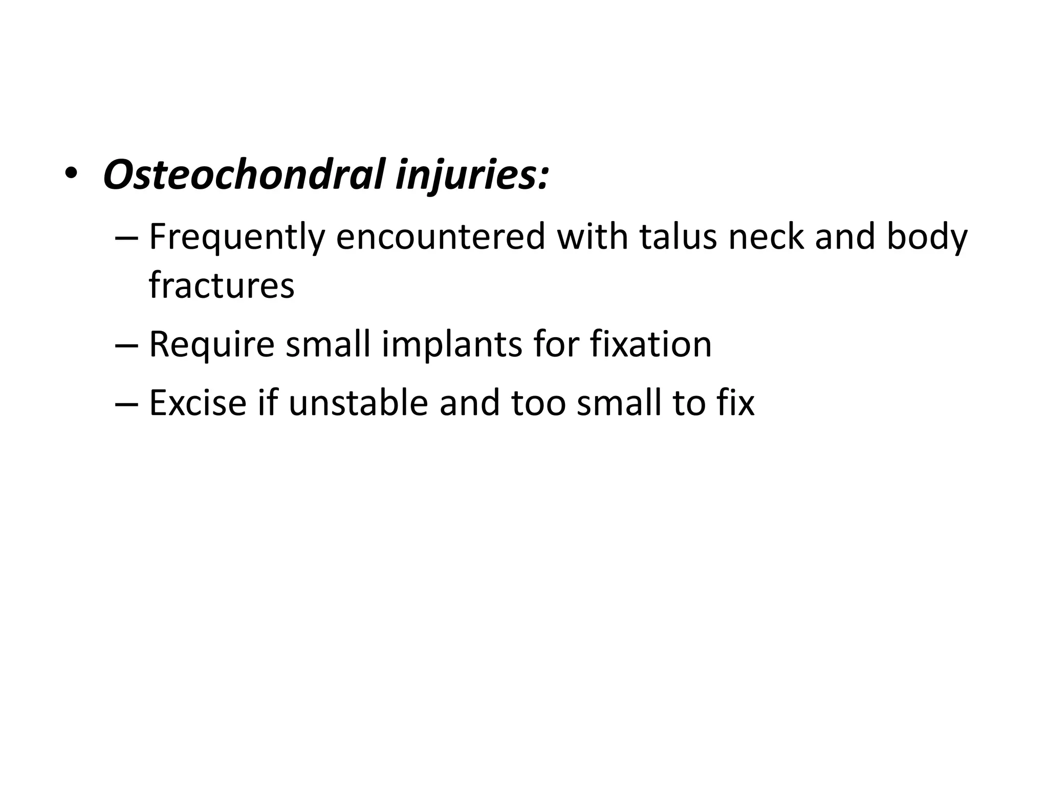 • Osteochondral injuries:
– Frequently encountered with talus neck and body
fractures
– Require small implants for fixation
– Excise if unstable and too small to fix
 