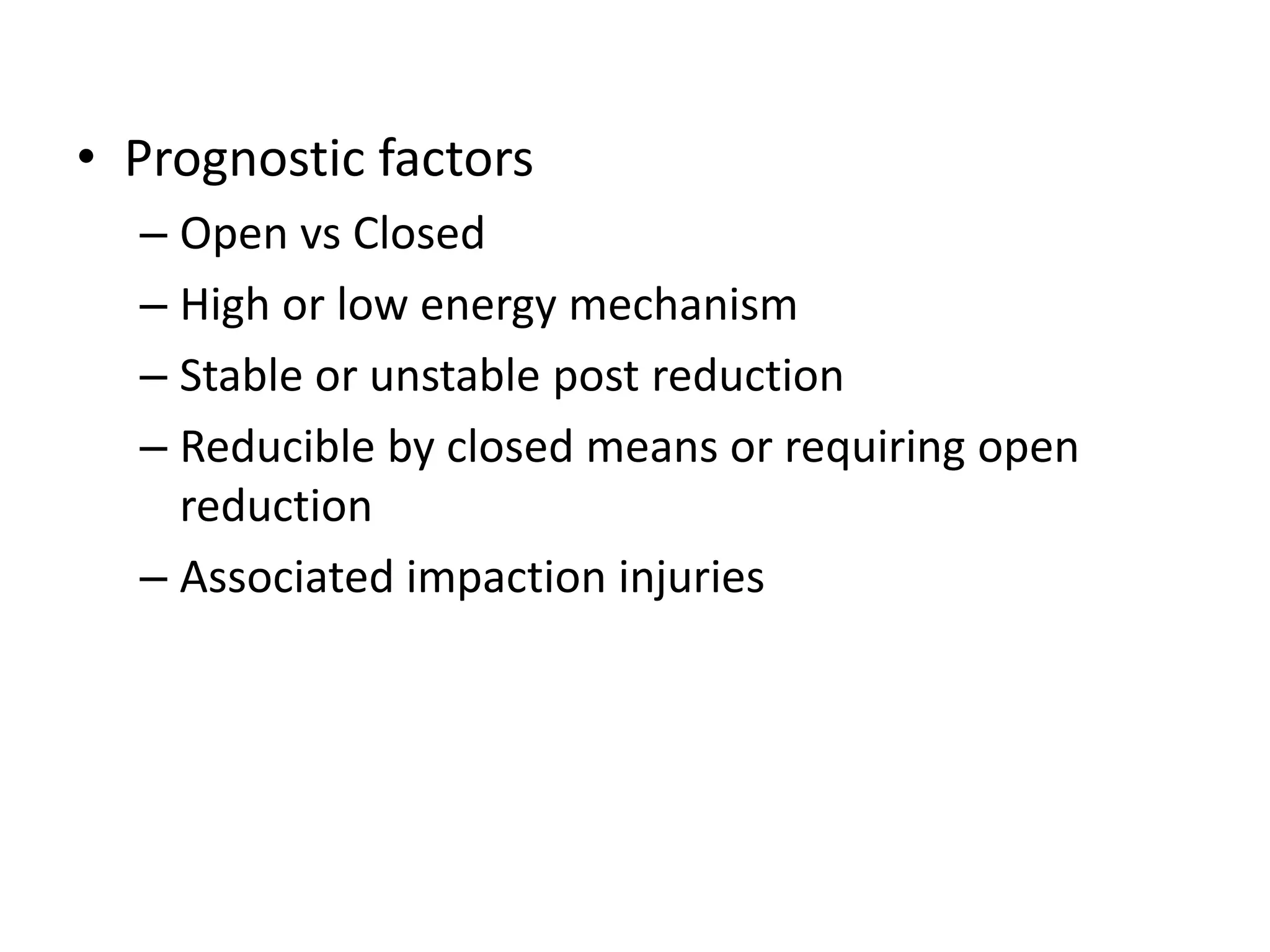 • Prognostic factors
– Open vs Closed
– High or low energy mechanism
– Stable or unstable post reduction
– Reducible by closed means or requiring open
reduction
– Associated impaction injuries
 