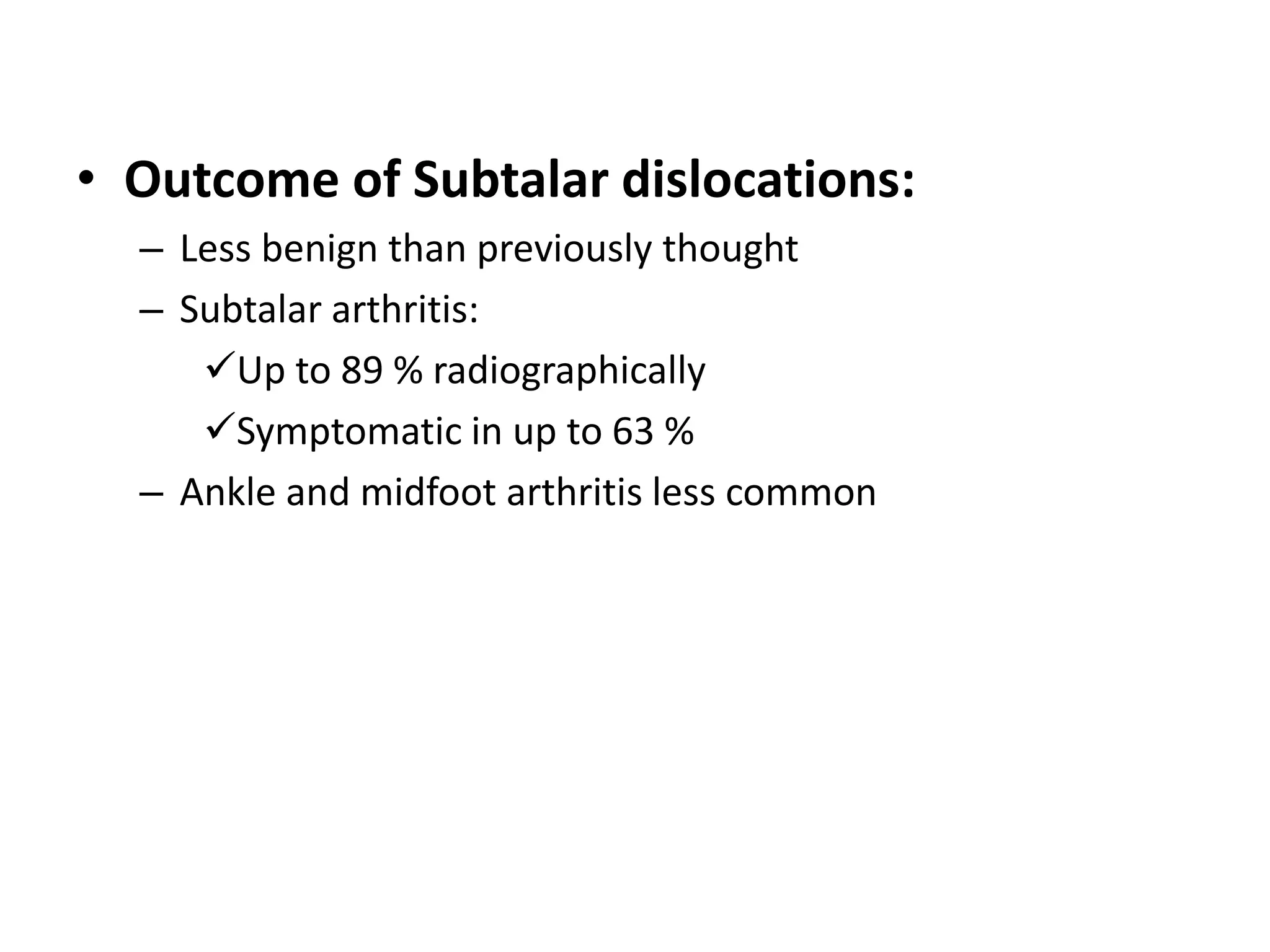 • Outcome of Subtalar dislocations:
– Less benign than previously thought
– Subtalar arthritis:
Up to 89 % radiographically
Symptomatic in up to 63 %
– Ankle and midfoot arthritis less common
 