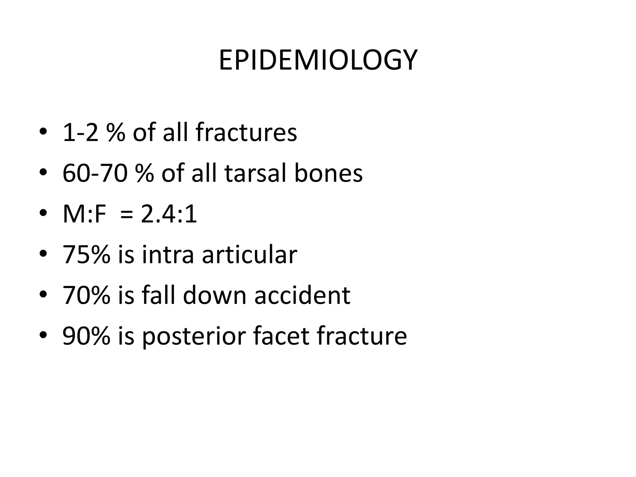 EPIDEMIOLOGY
• 1-2 % of all fractures
• 60-70 % of all tarsal bones
• M:F = 2.4:1
• 75% is intra articular
• 70% is fall down accident
• 90% is posterior facet fracture
 