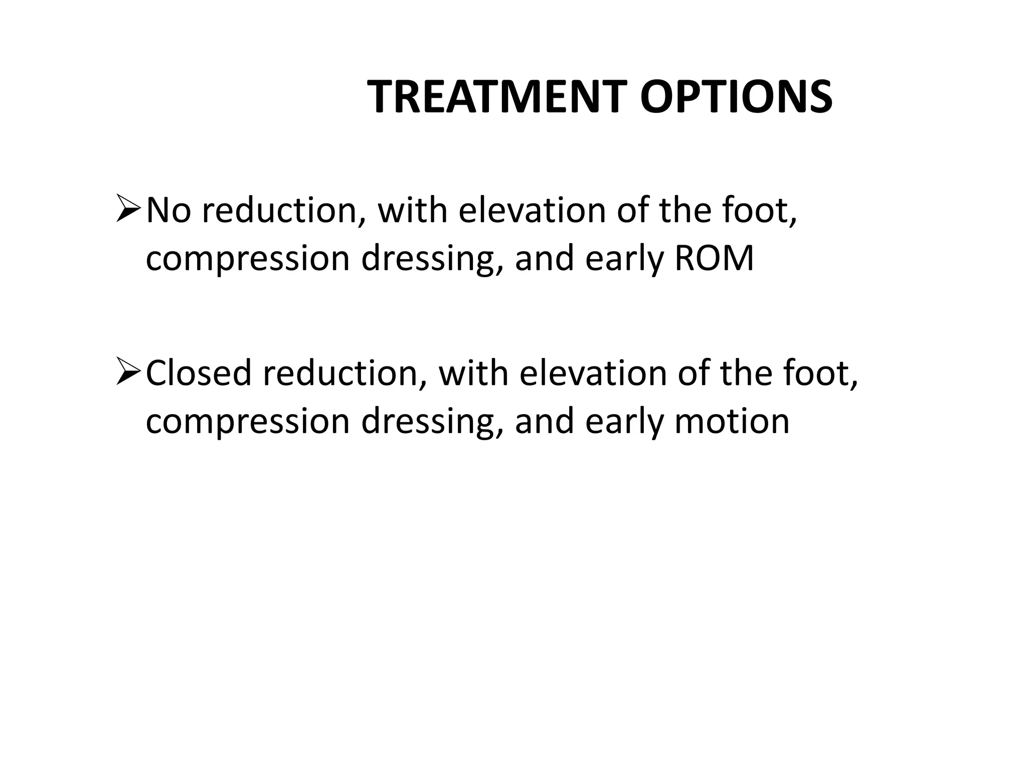 TREATMENT OPTIONS
No reduction, with elevation of the foot,
compression dressing, and early ROM
Closed reduction, with elevation of the foot,
compression dressing, and early motion
 