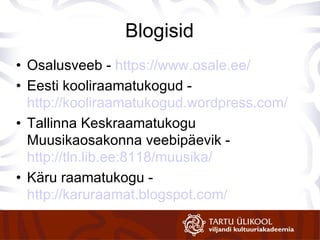 Blogisid Osalusveeb -  https://www.osale.ee/   Eesti kooliraamatukogud -  http://kooliraamatukogud.wordpress.com/ Tallinna Keskraamatukogu Muusikaosakonna veebipäevik -  http://tln.lib.ee:8118/muusika/ Käru raamatukogu -  http://karuraamat.blogspot.com/   