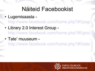 Näiteid Facebookist Lugemisaasta -  http://www.facebook.com/home.php?#!/pages/Lugemisaasta/262265962050?ref=mf Library 2.0 Interest Group  -  http://www.facebook.com/home.php?#!/group.php?gid=2212848798 Tate’ muuseum -  http://www.facebook.com/home.php?#!/tategallery?ref=sgm   