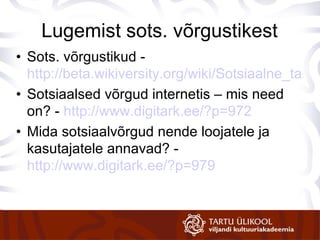 Lugemist sots. võrgustikest Sots. võrgustikud -  http://beta.wikiversity.org/wiki/Sotsiaalne_tarkvara_ja_võrgukogukonnad/Sotsiaalsed_võrgustikud Sotsiaalsed võrgud internetis – mis need on?  -  http://www.digitark.ee/?p=972 Mida sotsiaalvõrgud nende loojatele ja kasutajatele annavad?  -  http://www.digitark.ee/?p=979   