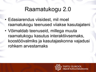 Raamatukogu 2.0 Edasiarendus viisidest, mil moel raamatukogu teenused viiakse kasutajateni Võimaldab teenuseid, millega muuta raamatukogu kasutus interaktiivsemaks, koostöövalmiks ja kasutajaskonna vajadusi rohkem arvestamaks 