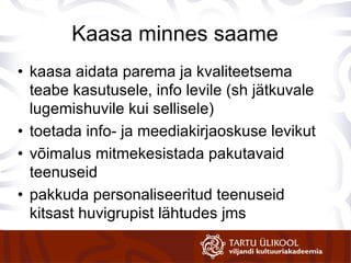 Kaasa minnes saame kaasa aidata parema ja kvaliteetsema teabe kasutusele, info levile (sh jätkuvale lugemishuvile kui sellisele) toetada info- ja meediakirjaoskuse levikut võimalus mitmekesistada pakutavaid teenuseid pakkuda personaliseeritud teenuseid kitsast huvigrupist lähtudes jms 