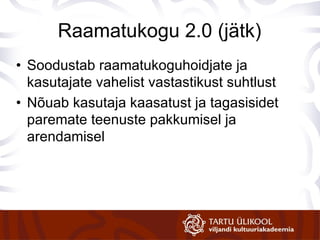 Raamatukogu 2.0 (jätk) Soodustab raamatukoguhoidjate ja kasutajate vahelist vastastikust suhtlust Nõuab kasutaja kaasatust ja tagasisidet paremate teenuste pakkumisel ja arendamisel 