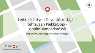 Leikkejä liittyen Talventörröttäjät -
tehtävään PaikkaOppi -
oppimisympäristössä
http://www.paikkaoppi.fi/talventorrottajat/
 