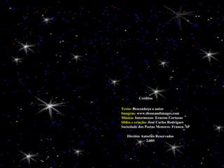 Créditos Texto - Desconheço o autor Imagens - www.thousandimages.com Música - Intermezzo- Ernesto Cortazar Slides e criação - José Carlos Rodrigues Sociedade dos Poetas Menores- Franca- SP Direitos Autorais Reservados 2.005 