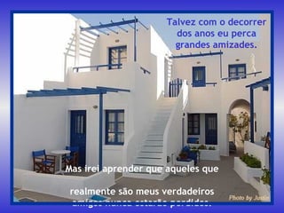 Mas irei aprender que aqueles que  realmente são meus verdadeiros amigos nunca estarão perdidos. Talvez com o decorrer dos anos eu perca grandes amizades. 