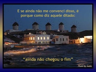 “ ainda não chegou o fim” E se ainda não me convenci disso, é porque como diz aquele ditado: 