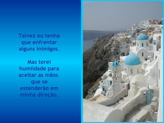 Talvez eu tenha que enfrentar alguns inimigos. Mas terei humildade para aceitar as mãos  que se estenderão em minha direção. 