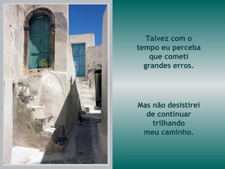 Talvez com o tempo eu perceba que cometi grandes erros. Mas não desistirei de continuar trilhando meu caminho. 