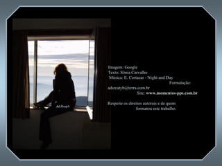 Imagem: Google  Texto: Sônia Carvalho  Música: E. Cortazar - Night and Day  Formatação: adsrcatyb@terra.com.br  Site:  www.momentos-pps.com.br   Respeite os direitos autorais e de quem  formatou este trabalho. 