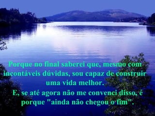 E, se até agora não me convenci disso, é porque "ainda não chegou o fim". Porque no final saberei que, mesmo com incontáveis dúvidas, sou capaz de construir uma vida melhor. 