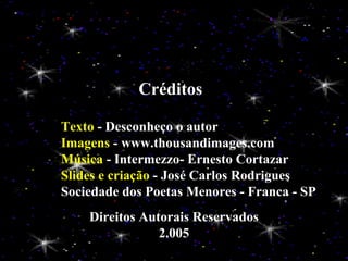 Créditos Texto  - Desconheço o autor Imagens  - www.thousandimages.com Música  - Intermezzo- Ernesto Cortazar Slides e criação  - José Carlos Rodrigues Sociedade dos Poetas Menores - Franca - SP Direitos Autorais Reservados 2.005 