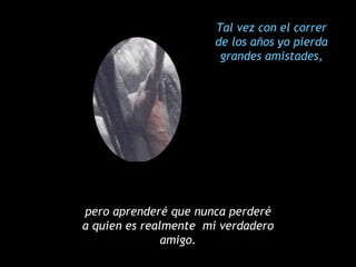Tal vez con el correr de los años yo pierda grandes amistades, pero aprenderé que nunca perderé a quien es realmente  mi verdadero amigo. 