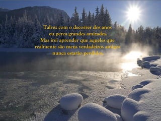 Talvez com o decorrer dos anos
      eu perca grandes amizades.
   Mas irei aprender que aqueles que
realmente são meus verdadeiros amigos
        nunca estarão perdidos.
 