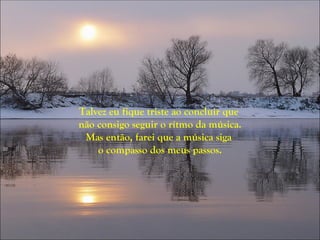 Talvez eu fique triste ao concluir que
não consigo seguir o rítmo da música.
 Mas então, farei que a música siga
    o compasso dos meus passos.
 