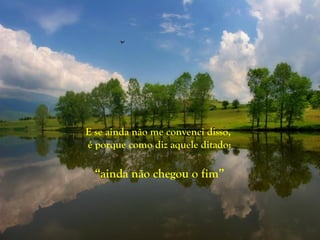E se ainda não me convenci disso,
é porque como diz aquele ditado:

  “ainda não chegou o fim”
 