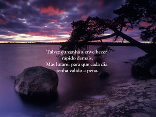 Talvez eu venha a envelhecer
       rápido demais.
Mas lutarei para que cada dia
    tenha valido a pena.
 