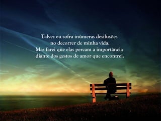 Talvez eu sofra inúmeras desilusões
       no decorrer de minha vida.
Mas farei que elas percam a importância
diante dos gestos de amor que encontrei.
 