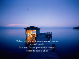 Talvez em algum instante eu sofra uma
            terrível queda.
  Mas não ficarei por muito tempo
         olhando para o chão
 