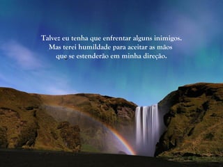 Talvez eu tenha que enfrentar alguns inimigos.
  Mas terei humildade para aceitar as mãos
     que se estenderão em minha direção.
 